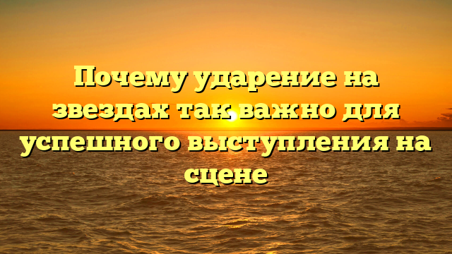 Почему ударение на звездах так важно для успешного выступления на сцене