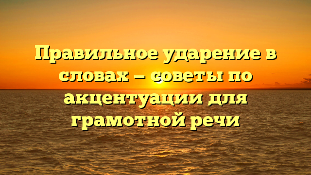 Правильное ударение в словах — советы по акцентуации для грамотной речи