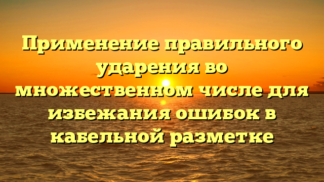 Применение правильного ударения во множественном числе для избежания ошибок в кабельной разметке