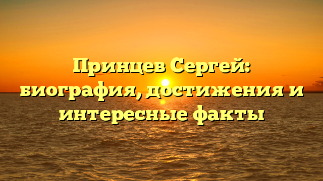 Принцев Сергей: биография, достижения и интересные факты