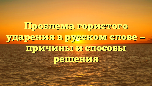 Проблема гористого ударения в русском слове — причины и способы решения