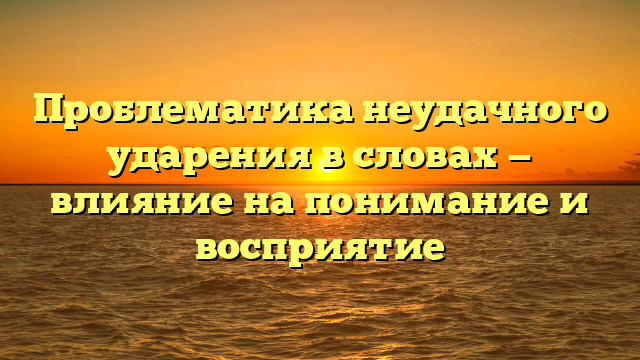 Проблематика неудачного ударения в словах — влияние на понимание и восприятие