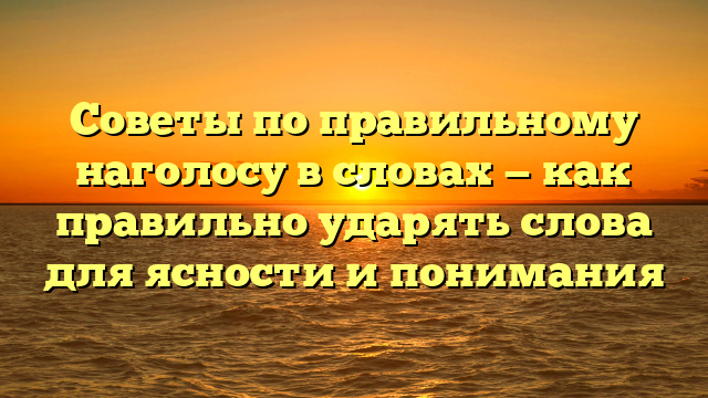 Советы по правильному наголосу в словах — как правильно ударять слова для ясности и понимания