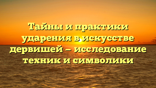 Тайны и практики ударения в искусстве дервишей — исследование техник и символики