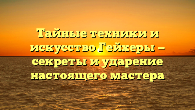 Тайные техники и искусство Гейхеры — секреты и ударение настоящего мастера