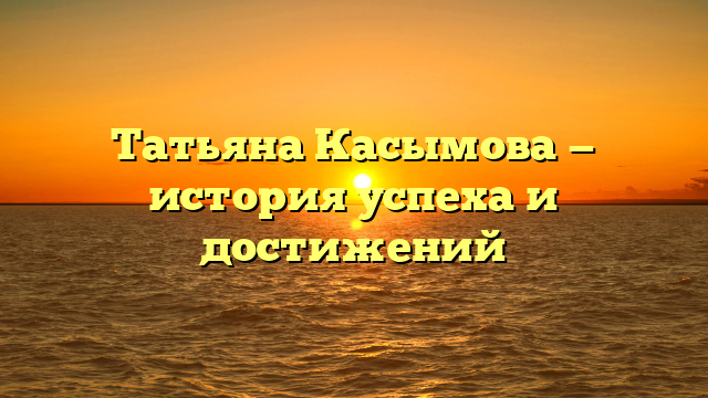 Татьяна Касымова — история успеха и достижений