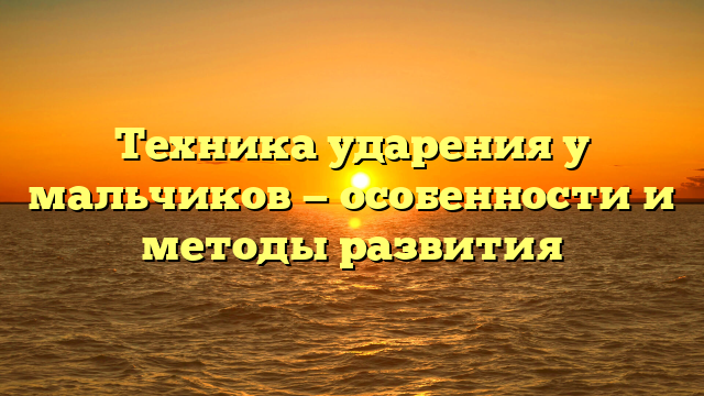 Техника ударения у мальчиков — особенности и методы развития