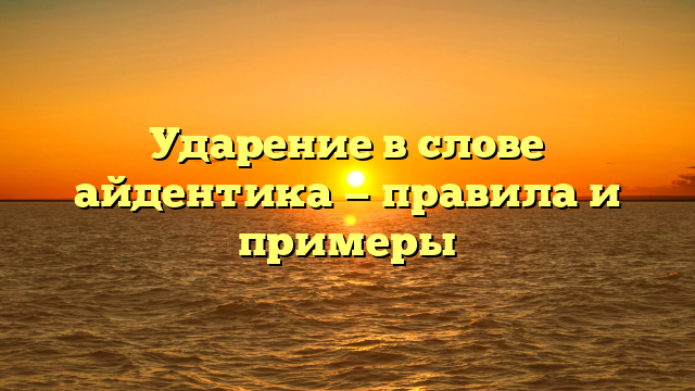 Ударение в слове айдентика — правила и примеры