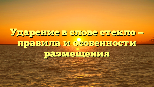 Ударение в слове стекло — правила и особенности размещения