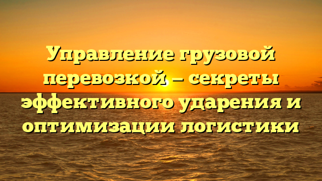 Управление грузовой перевозкой — секреты эффективного ударения и оптимизации логистики