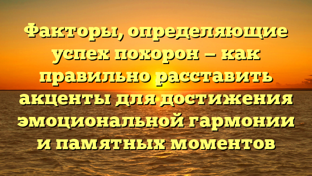 Факторы, определяющие успех похорон — как правильно расставить акценты для достижения эмоциональной гармонии и памятных моментов