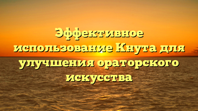 Эффективное использование Кнута для улучшения ораторского искусства